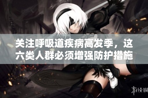 关注呼吸道疾病高发季，这六类人群必须增强防护措施