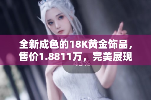 全新成色的18K黄金饰品，售价1.8811万，完美展现优雅魅力