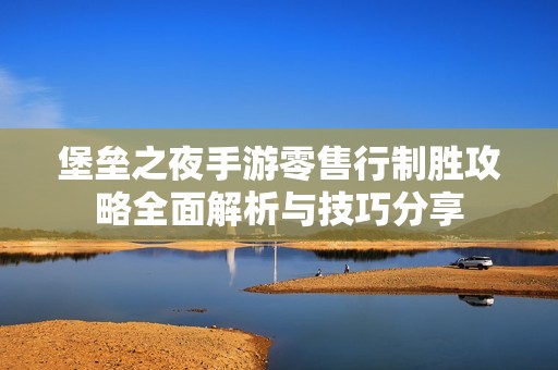 堡垒之夜手游零售行制胜攻略全面解析与技巧分享