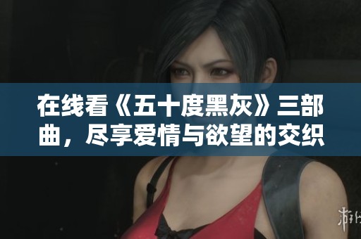 在线看《五十度黑灰》三部曲，尽享爱情与欲望的交织