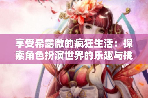 享受希露微的疯狂生活：探索角色扮演世界的乐趣与挑战