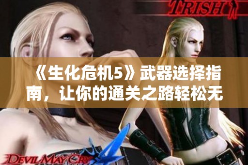 《生化危机5》武器选择指南，让你的通关之路轻松无阻！