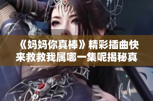 《妈妈你真棒》精彩插曲快来救救我属哪一集呢揭秘真相
