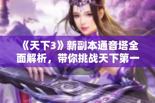 《天下3》新副本通音塔全面解析，带你挑战天下第一楼的极限之旅