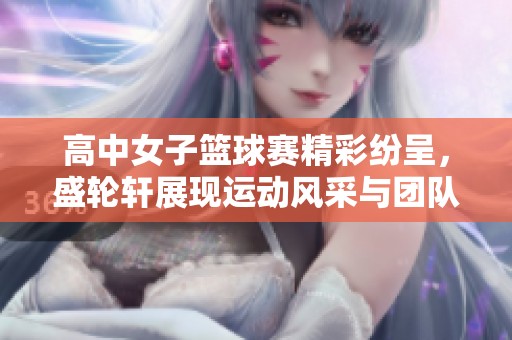 高中女子篮球赛精彩纷呈，盛轮轩展现运动风采与团队精神