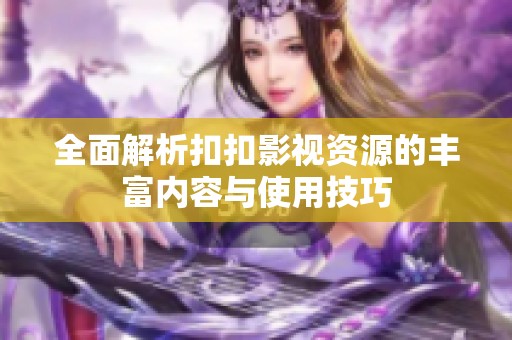 全面解析扣扣影视资源的丰富内容与使用技巧