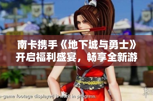 南卡携手《地下城与勇士》开启福利盛宴，畅享全新游戏体验
