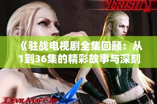 《驻战电视剧全集回顾：从1到36集的精彩故事与深刻战斗》