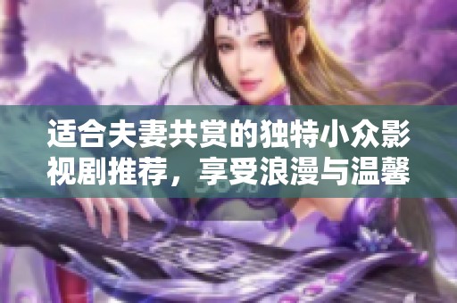 适合夫妻共赏的独特小众影视剧推荐，享受浪漫与温馨的时光