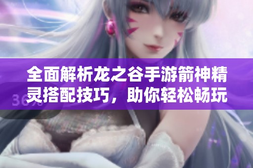 全面解析龙之谷手游箭神精灵搭配技巧，助你轻松畅玩游戏