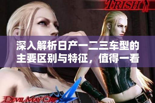 深入解析日产一二三车型的主要区别与特征，值得一看