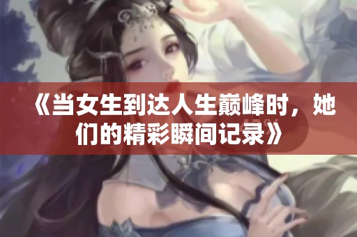 《当女生到达人生巅峰时，她们的精彩瞬间记录》