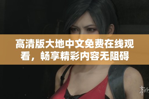 高清版大地中文免费在线观看，畅享精彩内容无阻碍