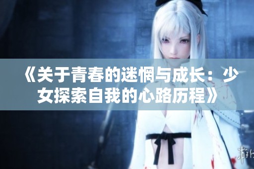 《关于青春的迷惘与成长：少女探索自我的心路历程》