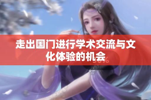 走出国门进行学术交流与文化体验的机会