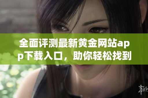 全面评测最新黄金网站app下载入口，助你轻松找到优质平台