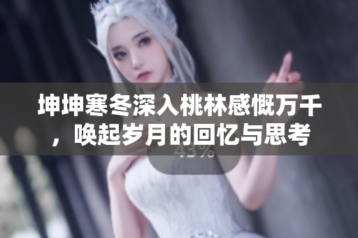 坤坤寒冬深入桃林感慨万千，唤起岁月的回忆与思考