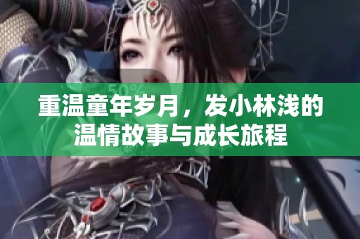 重温童年岁月，发小林浅的温情故事与成长旅程