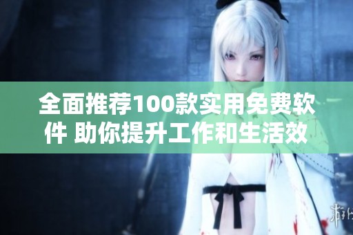 全面推荐100款实用免费软件 助你提升工作和生活效率