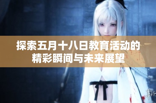 探索五月十八日教育活动的精彩瞬间与未来展望