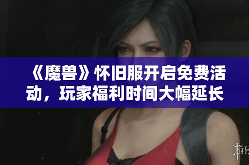 《魔兽》怀旧服开启免费活动，玩家福利时间大幅延长引发热议