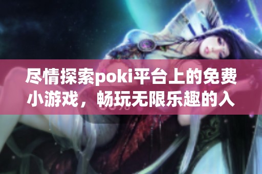 尽情探索poki平台上的免费小游戏，畅玩无限乐趣的入口推荐
