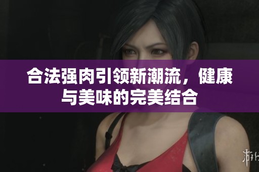 合法强肉引领新潮流，健康与美味的完美结合