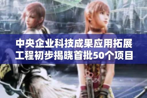 中央企业科技成果应用拓展工程初步揭晓首批50个项目清单