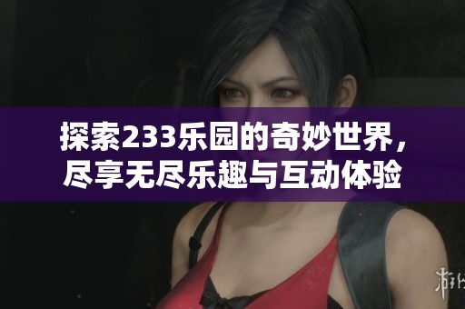 探索233乐园的奇妙世界，尽享无尽乐趣与互动体验