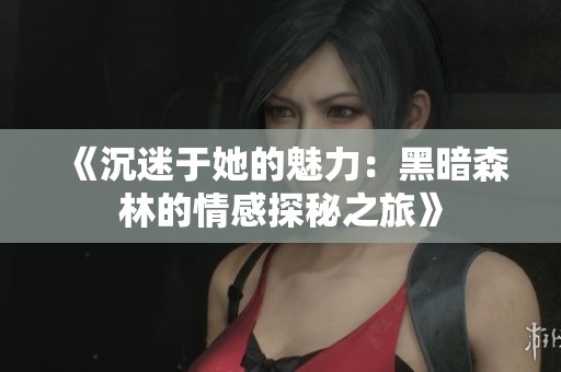《沉迷于她的魅力：黑暗森林的情感探秘之旅》
