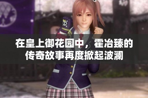 在皇上御花园中，霍冶臻的传奇故事再度掀起波澜
