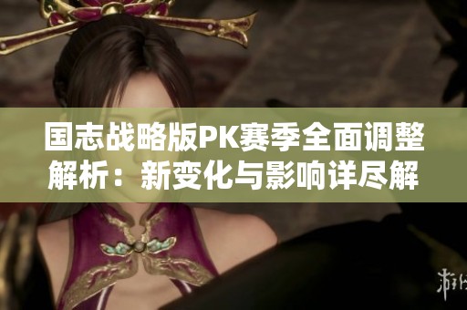 国志战略版PK赛季全面调整解析：新变化与影响详尽解读