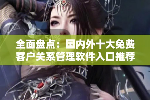 全面盘点：国内外十大免费客户关系管理软件入口推荐