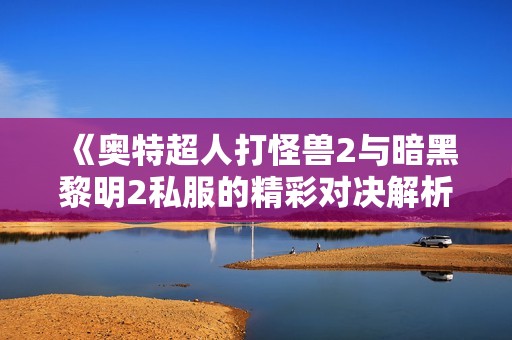 《奥特超人打怪兽2与暗黑黎明2私服的精彩对决解析》