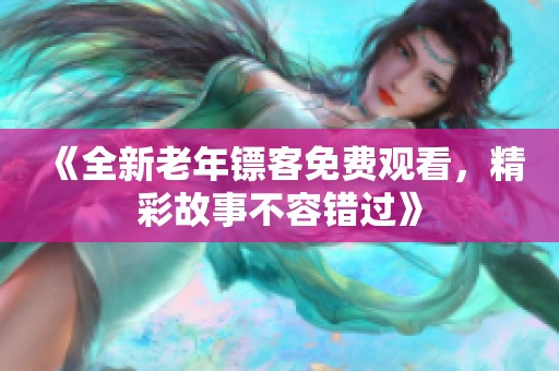 《全新老年镖客免费观看，精彩故事不容错过》