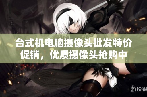 台式机电脑摄像头批发特价促销，优质摄像头抢购中