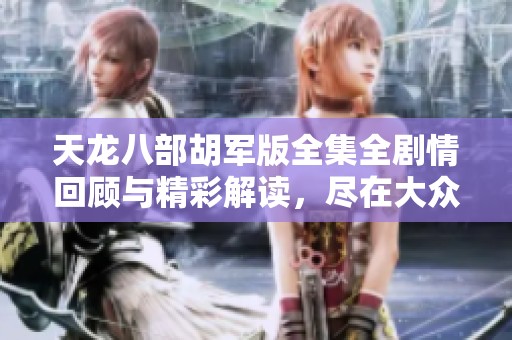 天龙八部胡军版全集全剧情回顾与精彩解读，尽在大众网社交新闻