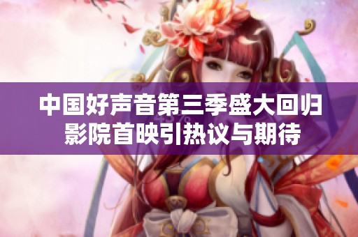 中国好声音第三季盛大回归 影院首映引热议与期待