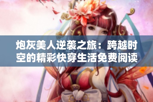 炮灰美人逆袭之旅：跨越时空的精彩快穿生活免费阅读