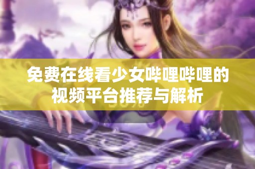 免费在线看少女哔哩哔哩的视频平台推荐与解析