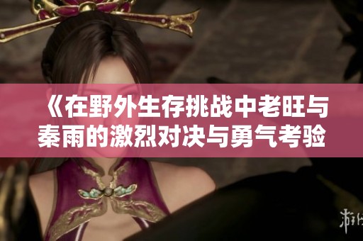 《在野外生存挑战中老旺与秦雨的激烈对决与勇气考验》