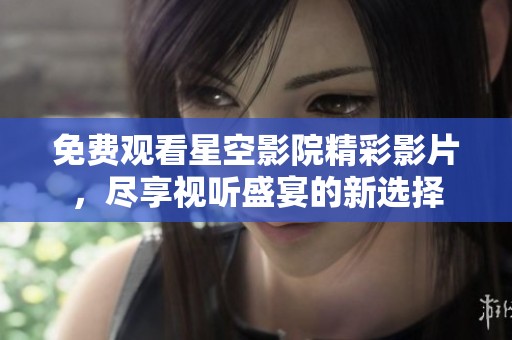 免费观看星空影院精彩影片，尽享视听盛宴的新选择