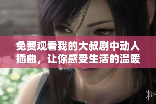 免费观看我的大叔剧中动人插曲，让你感受生活的温暖与感动