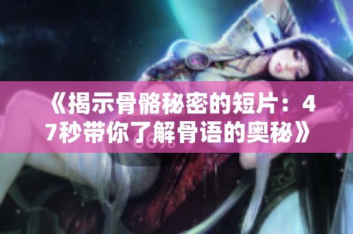 《揭示骨骼秘密的短片：47秒带你了解骨语的奥秘》