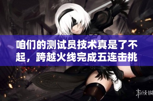 咱们的测试员技术真是了不起，跨越火线完成五连击挑战！