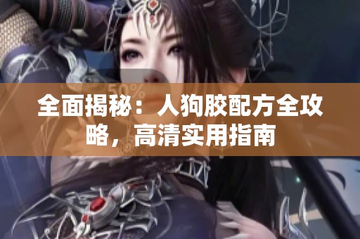 全面揭秘：人狗胶配方全攻略，高清实用指南