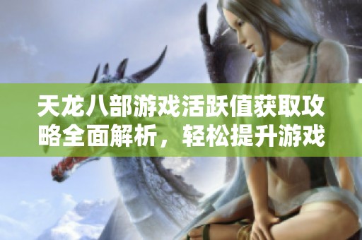 天龙八部游戏活跃值获取攻略全面解析，轻松提升游戏体验