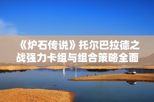 《炉石传说》托尔巴拉德之战强力卡组与组合策略全面解析