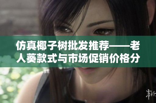 仿真椰子树批发推荐——老人葵款式与市场促销价格分析