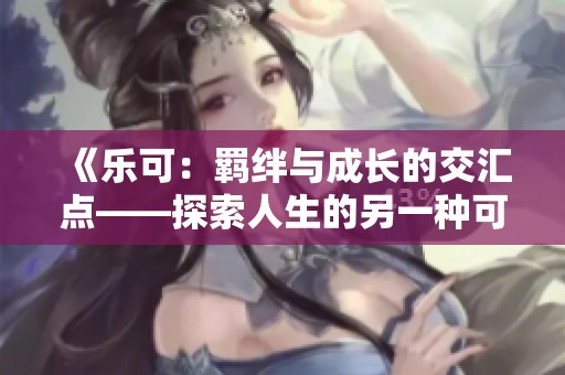 《乐可：羁绊与成长的交汇点——探索人生的另一种可能》